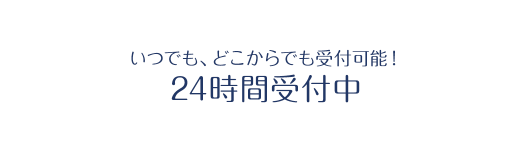 いつもで、どこからでも受付可能!24時間受付中